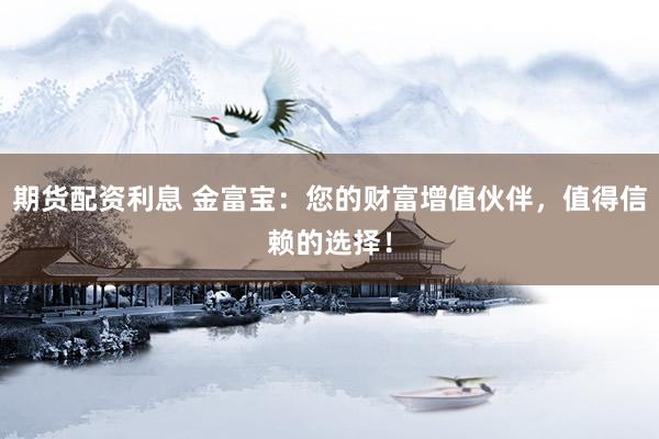 期货配资利息 金富宝：您的财富增值伙伴，值得信赖的选择！