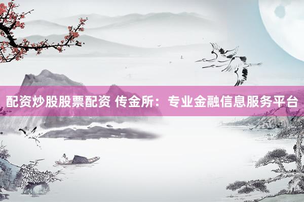 配资炒股股票配资 传金所：专业金融信息服务平台