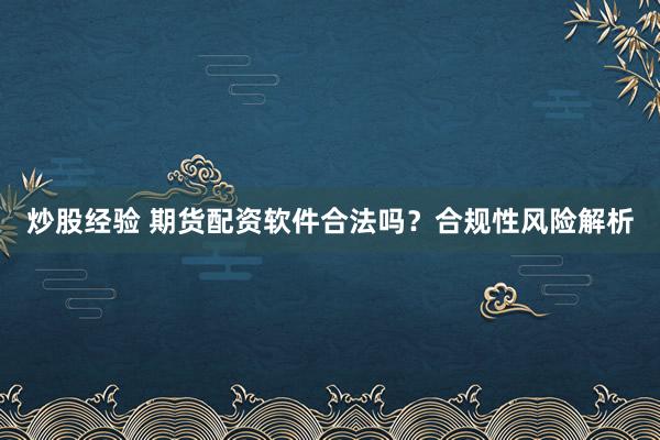 炒股经验 期货配资软件合法吗？合规性风险解析