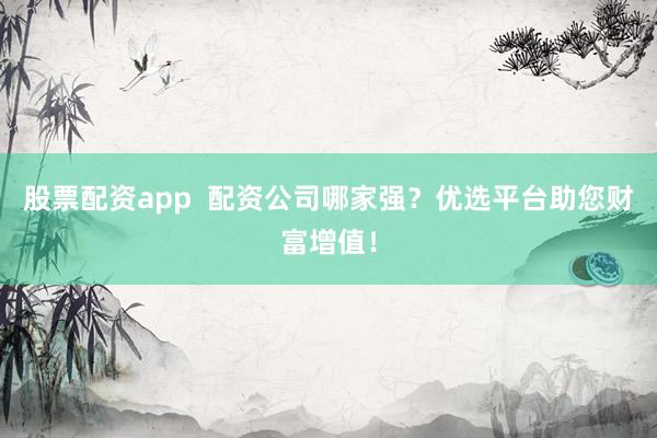 股票配资app  配资公司哪家强？优选平台助您财富增值！