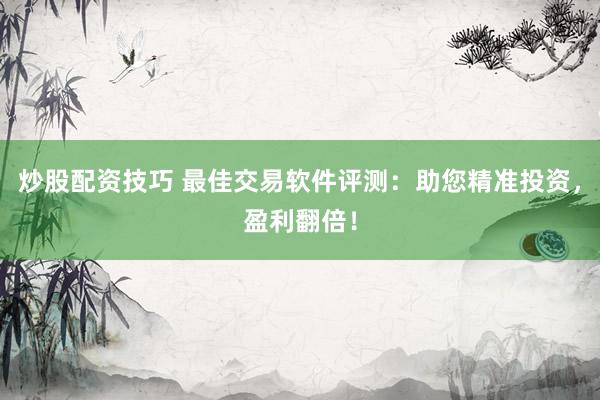 炒股配资技巧 最佳交易软件评测：助您精准投资，盈利翻倍！