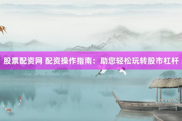 股票配资网 配资操作指南：助您轻松玩转股市杠杆