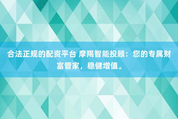 合法正规的配资平台 摩羯智能投顾：您的专属财富管家，稳健增值。