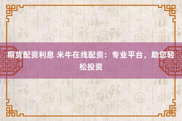 期货配资利息 米牛在线配资：专业平台，助您轻松投资