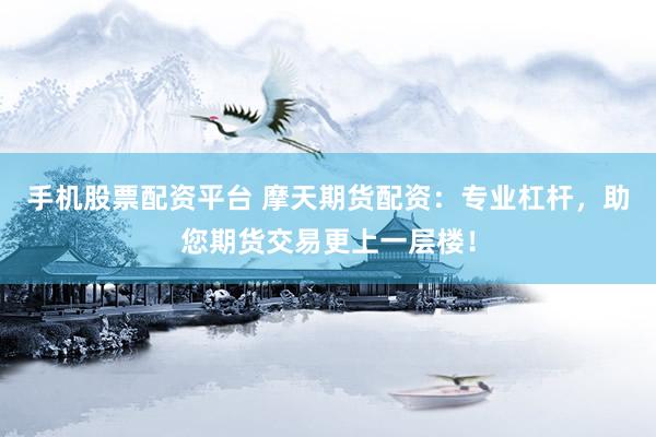 手机股票配资平台 摩天期货配资：专业杠杆，助您期货交易更上一层楼！