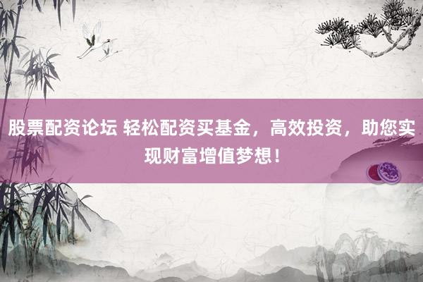 股票配资论坛 轻松配资买基金，高效投资，助您实现财富增值梦想！