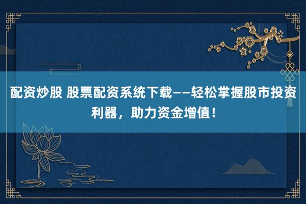 配资炒股 股票配资系统下载——轻松掌握股市投资利器，助力资金增值！