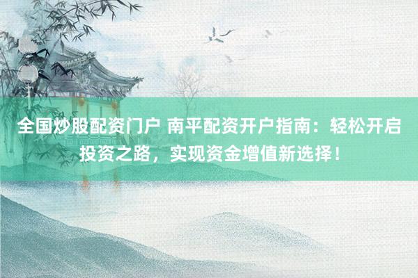 全国炒股配资门户 南平配资开户指南：轻松开启投资之路，实现资金增值新选择！