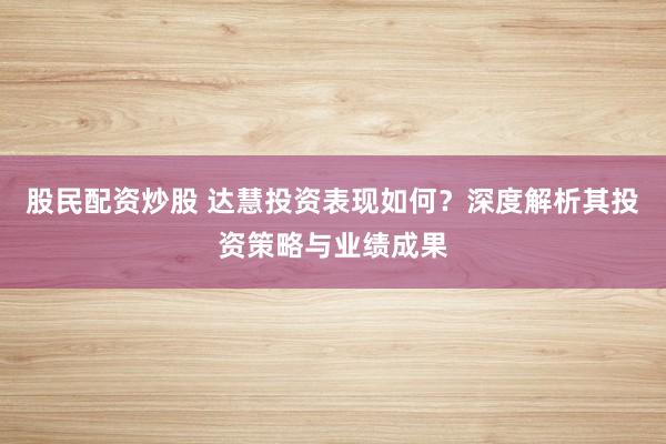 股民配资炒股 达慧投资表现如何？深度解析其投资策略与业绩成果