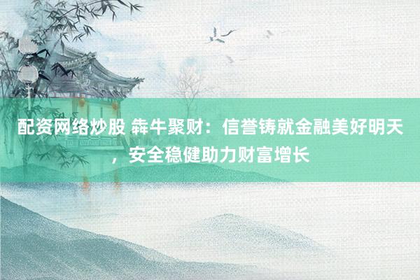 配资网络炒股 犇牛聚财：信誉铸就金融美好明天，安全稳健助力财富增长
