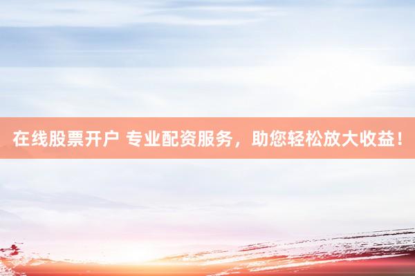 在线股票开户 专业配资服务，助您轻松放大收益！