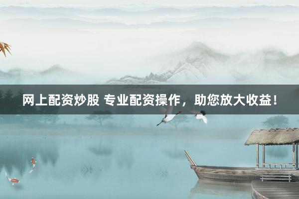 网上配资炒股 专业配资操作，助您放大收益！