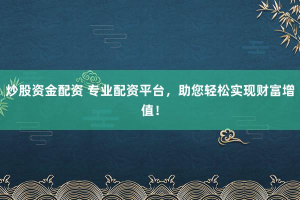 炒股资金配资 专业配资平台，助您轻松实现财富增值！