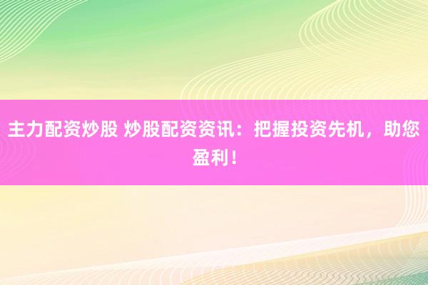 主力配资炒股 炒股配资资讯：把握投资先机，助您盈利！