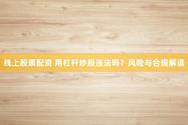 线上股票配资 用杠杆炒股违法吗？风险与合规解读