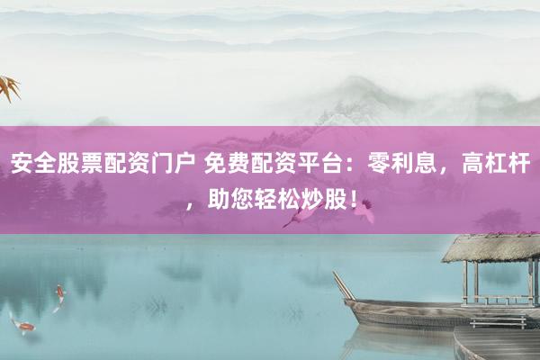 安全股票配资门户 免费配资平台：零利息，高杠杆，助您轻松炒股！