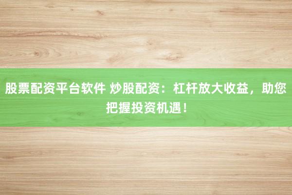 股票配资平台软件 炒股配资：杠杆放大收益，助您把握投资机遇！