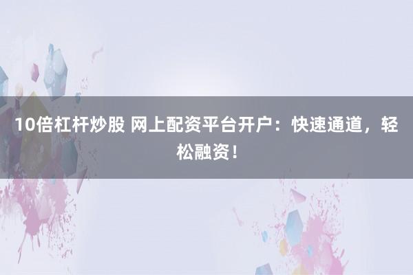 10倍杠杆炒股 网上配资平台开户：快速通道，轻松融资！