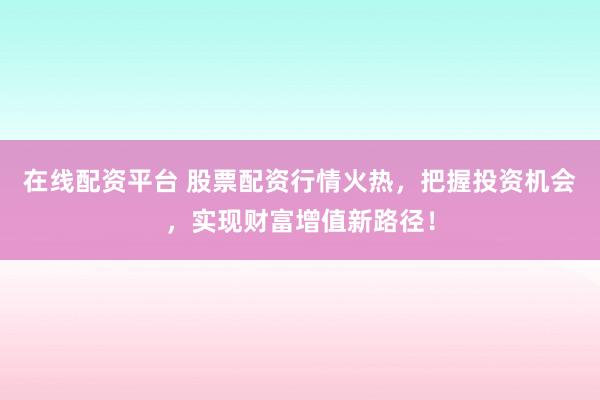 在线配资平台 股票配资行情火热，把握投资机会，实现财富增值新路径！
