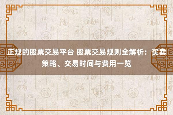正规的股票交易平台 股票交易规则全解析：买卖策略、交易时间与费用一览