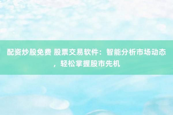 配资炒股免费 股票交易软件：智能分析市场动态，轻松掌握股市先机