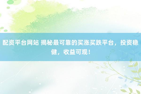 配资平台网站 揭秘最可靠的买涨买跌平台，投资稳健，收益可观！