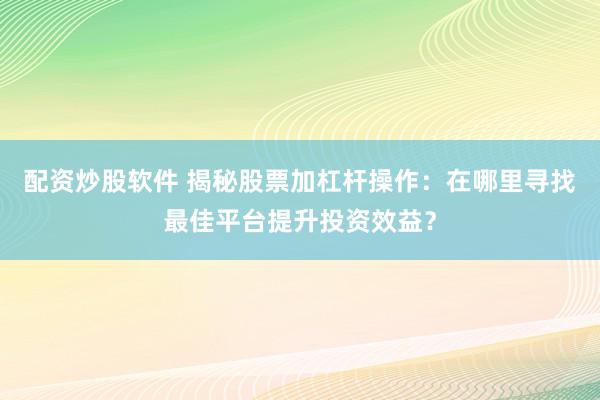 配资炒股软件 揭秘股票加杠杆操作：在哪里寻找最佳平台提升投资效益？