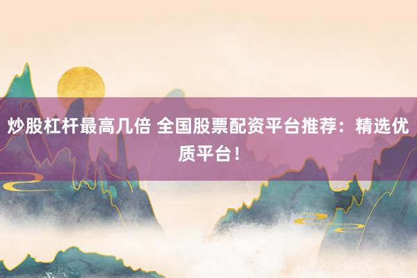 炒股杠杆最高几倍 全国股票配资平台推荐：精选优质平台！