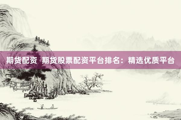 期货配资  期货股票配资平台排名：精选优质平台