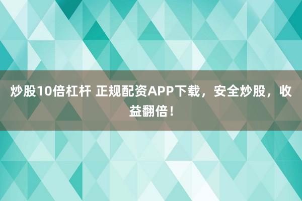 炒股10倍杠杆 正规配资APP下载，安全炒股，收益翻倍！