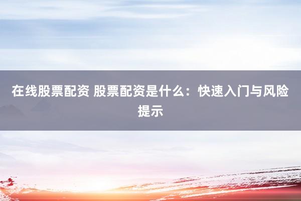 在线股票配资 股票配资是什么：快速入门与风险提示