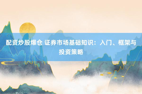 配资炒股爆仓 证券市场基础知识：入门、框架与投资策略