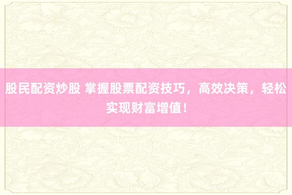 股民配资炒股 掌握股票配资技巧，高效决策，轻松实现财富增值！