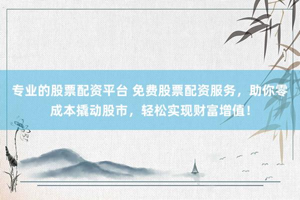 专业的股票配资平台 免费股票配资服务，助你零成本撬动股市，轻松实现财富增值！