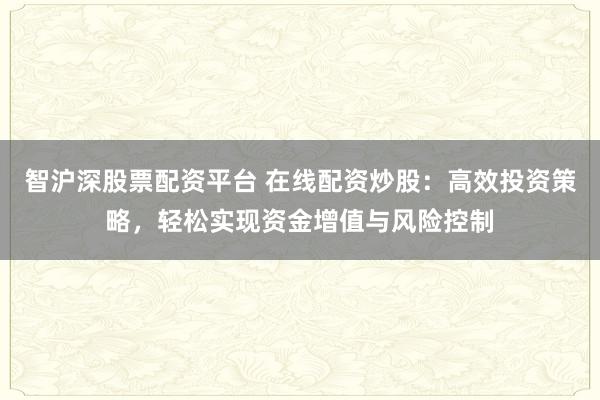 智沪深股票配资平台 在线配资炒股：高效投资策略，轻松实现资金增值与风险控制