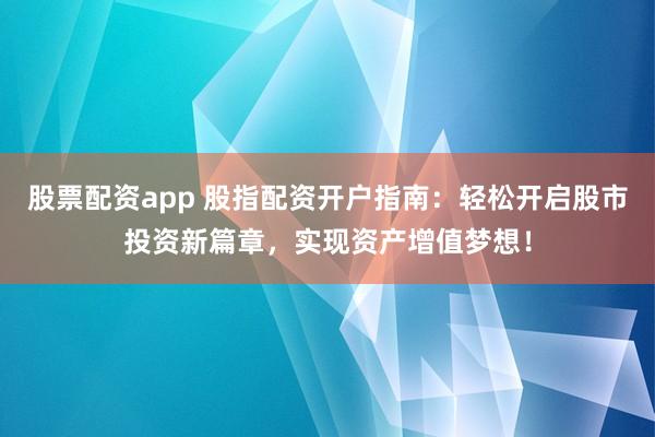 股票配资app 股指配资开户指南：轻松开启股市投资新篇章，实现资产增值梦想！
