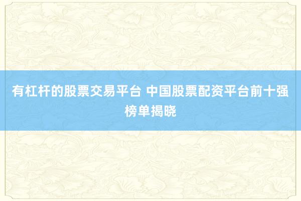 有杠杆的股票交易平台 中国股票配资平台前十强榜单揭晓