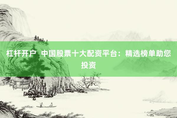 杠杆开户  中国股票十大配资平台：精选榜单助您投资