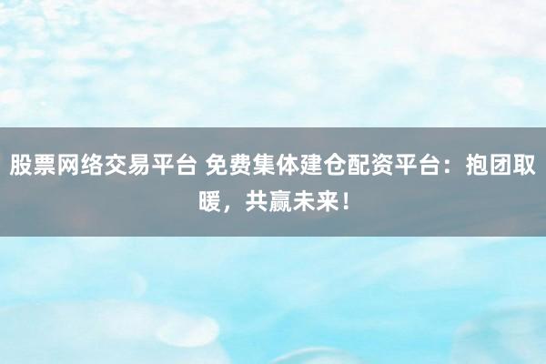 股票网络交易平台 免费集体建仓配资平台：抱团取暖，共赢未来！