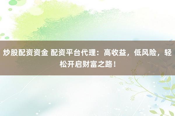 炒股配资资金 配资平台代理：高收益，低风险，轻松开启财富之路！