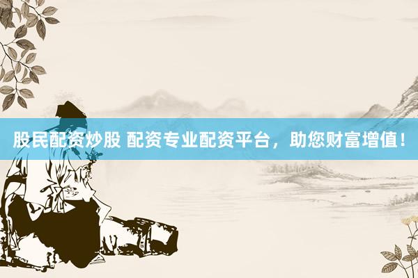 股民配资炒股 配资专业配资平台，助您财富增值！