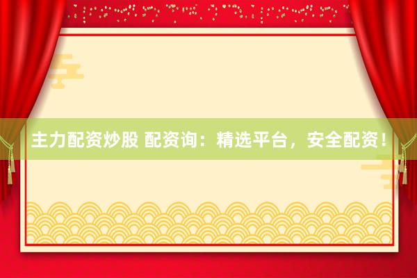 主力配资炒股 配资询：精选平台，安全配资！
