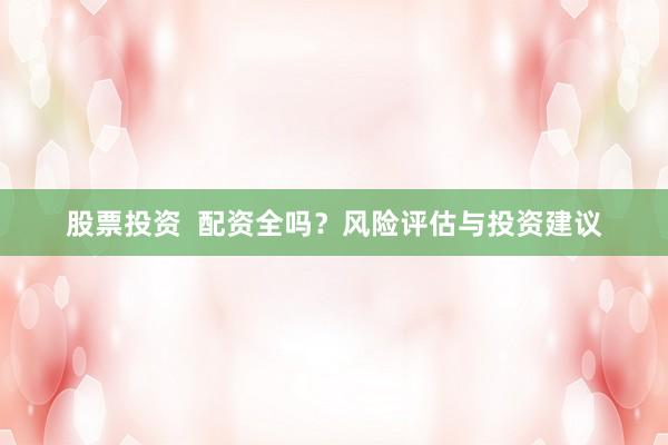 股票投资  配资全吗？风险评估与投资建议
