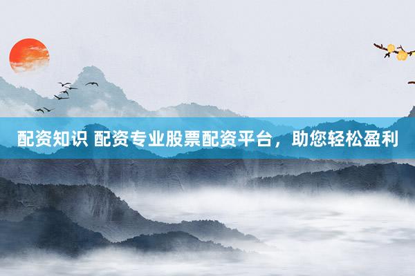 配资知识 配资专业股票配资平台，助您轻松盈利
