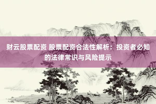 财云股票配资 股票配资合法性解析：投资者必知的法律常识与风险提示
