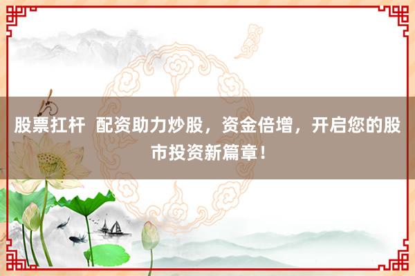 股票扛杆  配资助力炒股，资金倍增，开启您的股市投资新篇章！