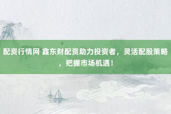 配资行情网 鑫东财配资助力投资者，灵活配股策略，把握市场机遇！