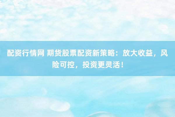 配资行情网 期货股票配资新策略：放大收益，风险可控，投资更灵活！