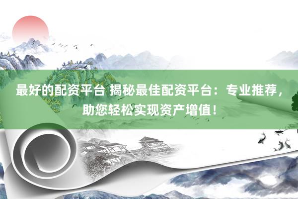 最好的配资平台 揭秘最佳配资平台：专业推荐，助您轻松实现资产增值！
