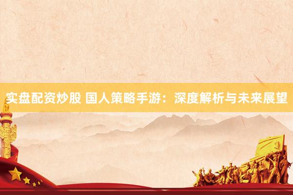 实盘配资炒股 国人策略手游：深度解析与未来展望